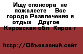 Ищу спонсора .не пожалеете. - Все города Развлечения и отдых » Другое   . Кировская обл.,Киров г.